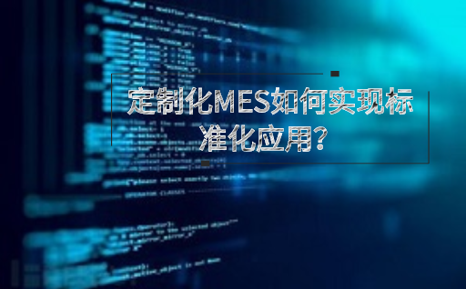 定制化MES如何實(shí)現(xiàn)標(biāo)準(zhǔn)化應(yīng)用？