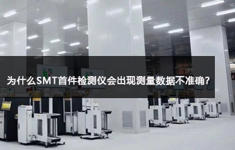 為什么SMT首件檢測(cè)儀會(huì)出現(xiàn)測(cè)量數(shù)據(jù)不準(zhǔn)確？