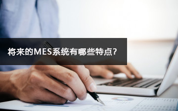 將來的MES系統(tǒng)有哪些特點(diǎn)？
