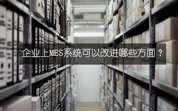 企業(yè)上MES系統(tǒng)可以改進(jìn)哪些方面？